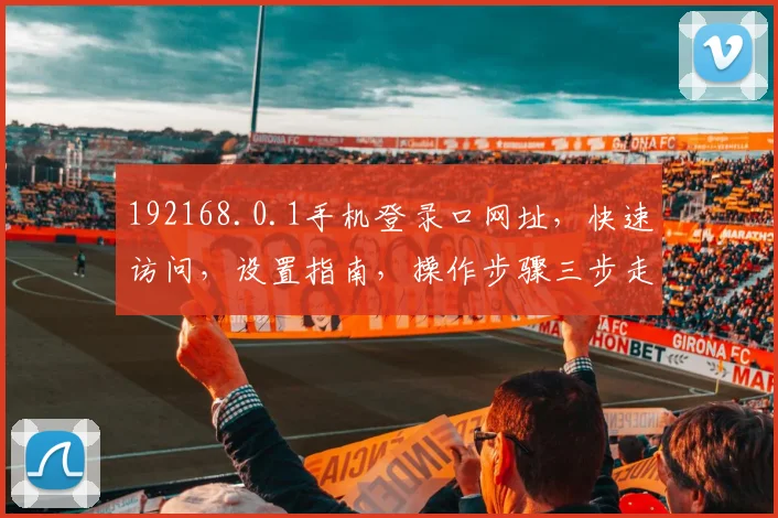 192168.0.1手机登录口网址，快速访问，设置指南，操作步骤三步走