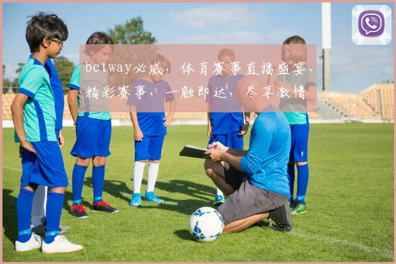 betway必威，体育赛事直播盛宴，精彩赛事，一触即达，尽享激情
