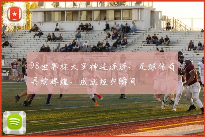 98世界杯大罗神迹连连，足球传奇再续辉煌，成就经典瞬间