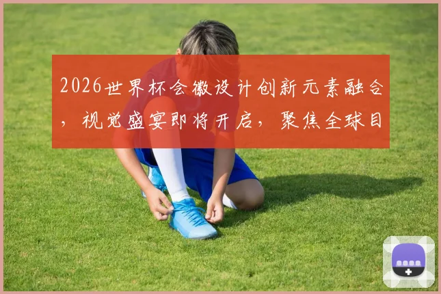2026世界杯会徽设计创新元素融合，视觉盛宴即将开启，聚焦全球目光