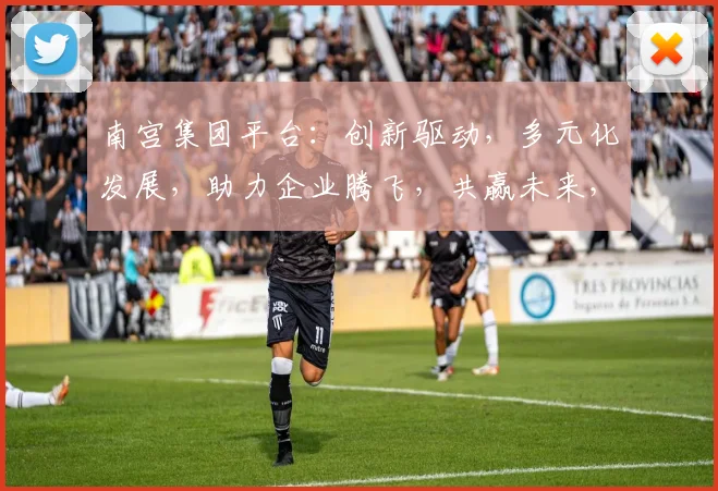 南宫集团平台：创新驱动，多元化发展，助力企业腾飞，共赢未来，三大亮点，不容错过