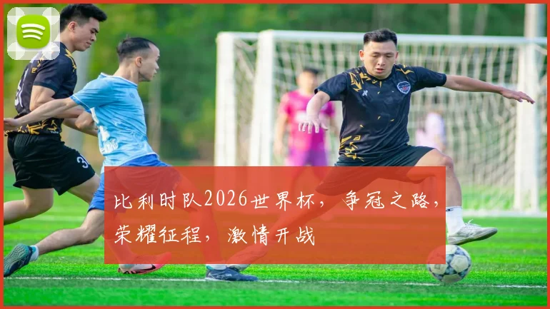 比利时队2026世界杯，争冠之路，荣耀征程，激情开战