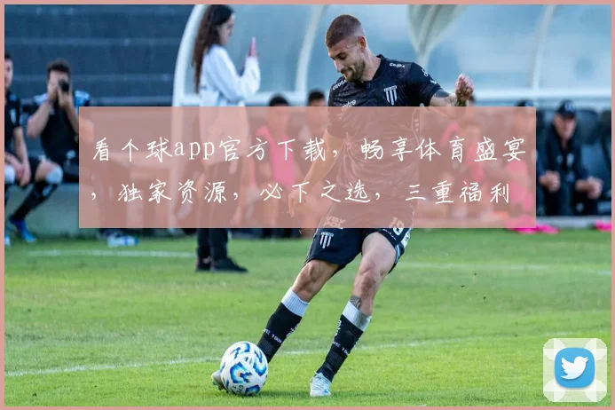 看个球app官方下载，畅享体育盛宴，独家资源，必下之选，三重福利等你来