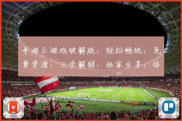 手游云游戏破解版，轻松畅玩，免费资源，三步解锁，独家分享，体验无忧。