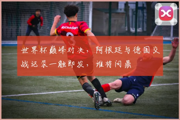 世界杯巅峰对决，阿根廷与德国交战记录一触即发，谁将问鼎