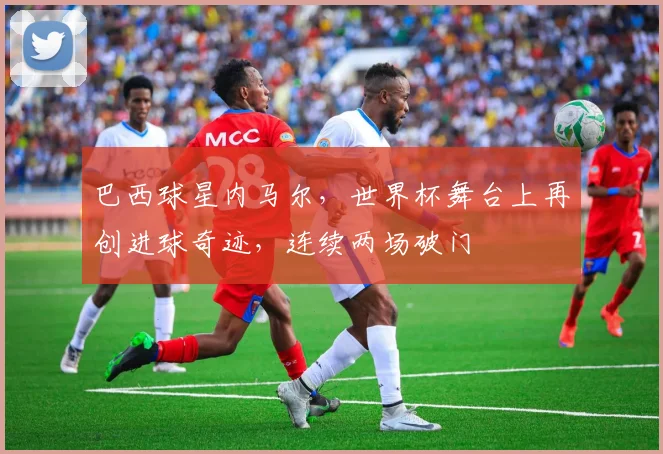 巴西球星内马尔，世界杯舞台上再创进球奇迹，连续两场破门