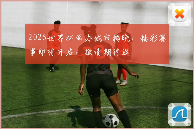 2026世界杯举办城市揭晓，精彩赛事即将开启，敬请期待逗