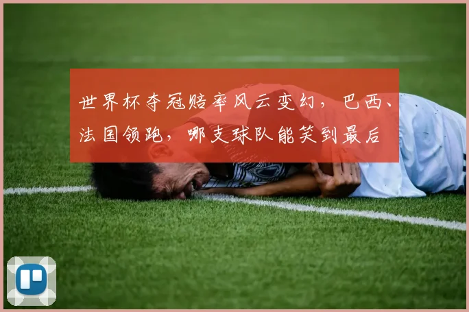 世界杯夺冠赔率风云变幻，巴西、法国领跑，哪支球队能笑到最后