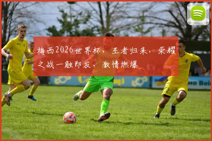 梅西2026世界杯，王者归来，荣耀之战一触即发，激情燃爆