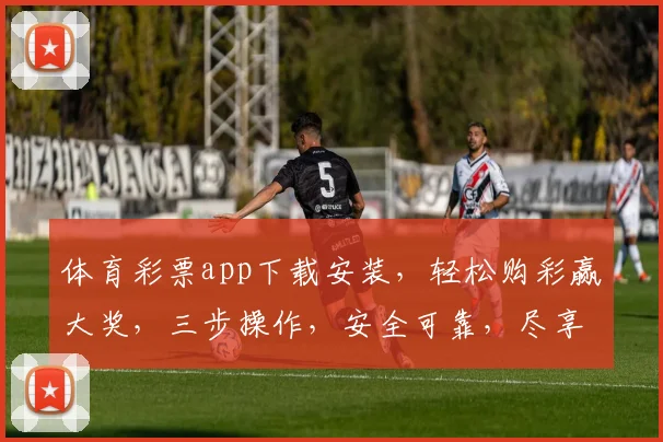 体育彩票app下载安装，轻松购彩赢大奖，三步操作，安全可靠，尽享快乐