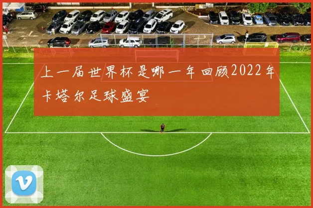 上一届世界杯是哪一年回顾2022年卡塔尔足球盛宴