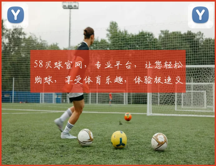 58买球官网，专业平台，让您轻松购球，享受体育乐趣，体验极速交易