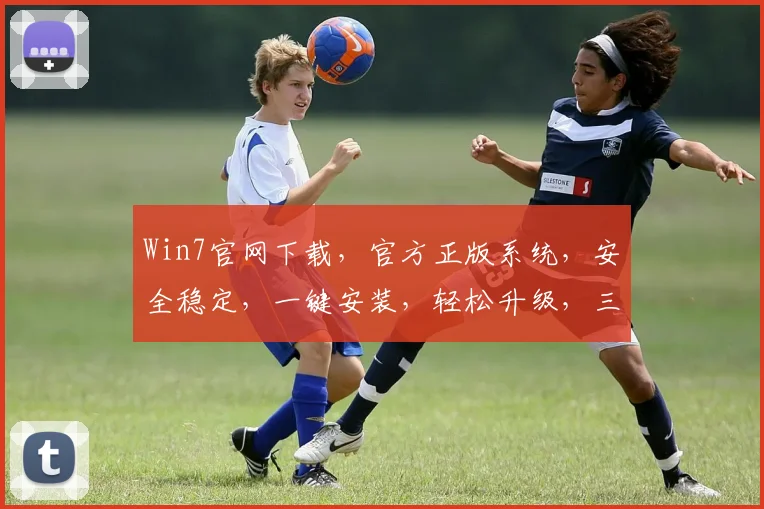 Win7官网下载，官方正版系统，安全稳定，一键安装，轻松升级，三步搞定，快速体验
