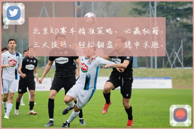 北京kp赛车精准策略，必赢秘籍，三大技巧，轻松翻盘，稳中求胜，轻松掌握