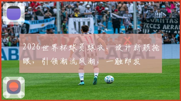 2026世界杯球员球衣，设计新颖抢眼，引领潮流风潮，一触即发