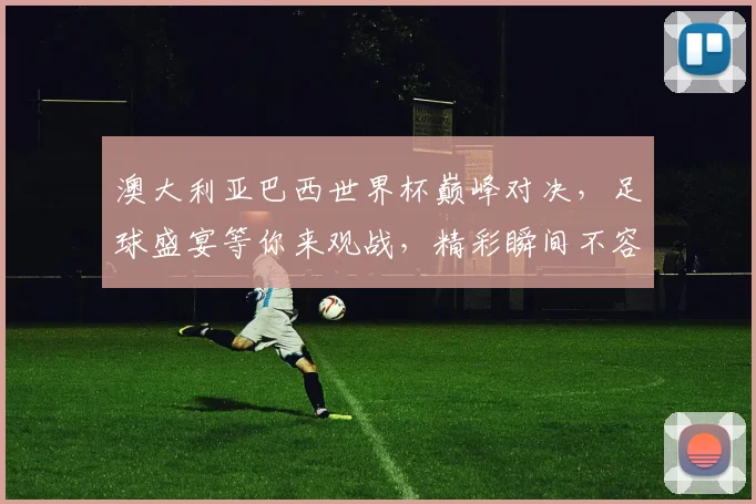 澳大利亚巴西世界杯巅峰对决，足球盛宴等你来观战，精彩瞬间不容错过