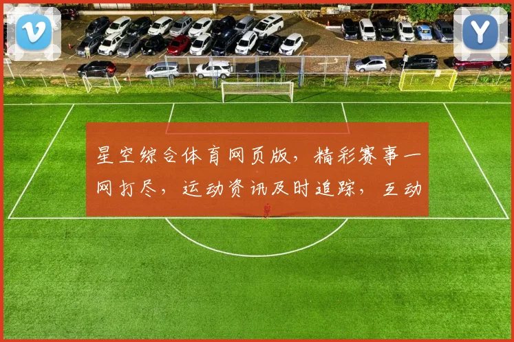 星空综合体育网页版，精彩赛事一网打尽，运动资讯及时追踪，互动交流欢乐无限，健康生活从这里开启