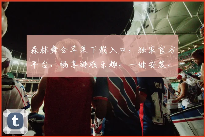 森林舞会苹果下载入口，独家官方平台，畅享游戏乐趣，一键安装，轻松体验，三步直达