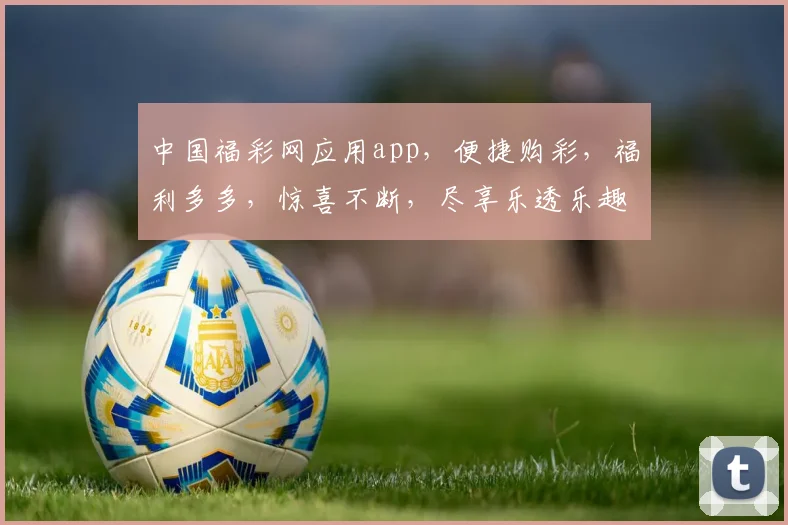 中国福彩网应用app，便捷购彩，福利多多，惊喜不断，尽享乐透乐趣