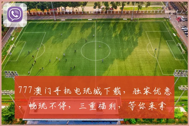 777澳门手机电玩城下载，独家优惠，畅玩不停，三重福利，等你来拿，必下必玩